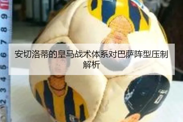 安切洛蒂的皇马战术体系对巴萨阵型压制解析